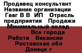 Продавец-консультант › Название организации ­ Гааг В.В, ИП › Отрасль предприятия ­ Продажи › Минимальный оклад ­ 15 000 - Все города Работа » Вакансии   . Ростовская обл.,Донецк г.